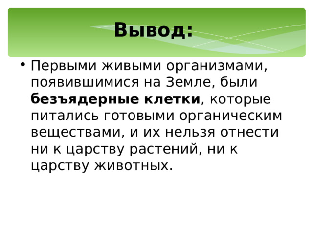Вывод:   Первыми живыми организмами, появившимися на Земле, были безъядерные клетки , которые питались готовыми органическим веществами, и их нельзя отнести ни к царству растений, ни к царству животных. 