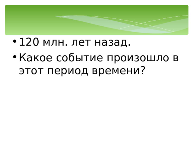 120 млн. лет назад. Какое событие произошло в этот период времени? 