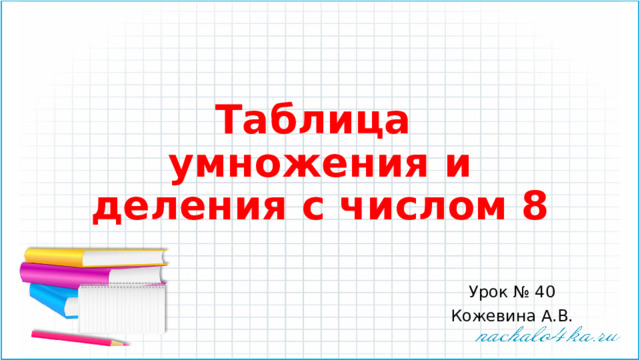 Таблица  умножения и деления с числом 8 Урок № 40 Кожевина А.В. 