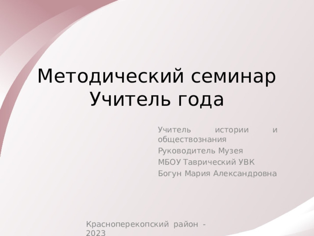 Методический семинар  Учитель года Учитель истории и обществознания Руководитель Музея МБОУ Таврический УВК Богун Мария Александровна Красноперекопский район - 2023 