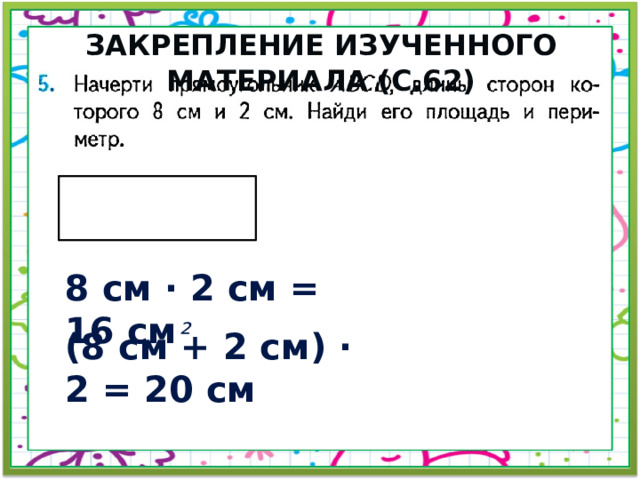 Закрепление изученного материала (с.62) 8 см · 2 см = 16 см ² (8 см + 2 см) · 2 = 20 см 