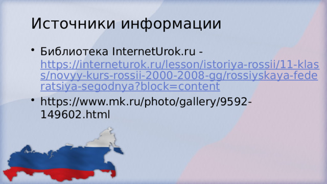 Источники информации Библиотека InternetUrok.ru - https://interneturok.ru/lesson/istoriya-rossii/11-klass/novyy-kurs-rossii-2000-2008-gg/rossiyskaya-federatsiya-segodnya?block=content https://www.mk.ru/photo/gallery/9592-149602.html 