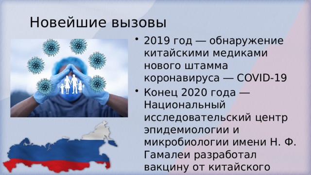 Новейшие вызовы 2019 год ― обнаружение китайскими медиками нового штамма коронавируса ― COVID-19 Конец 2020 года ― Национальный исследовательский центр эпидемиологии и микробиологии имени Н. Ф. Гамалеи разработал вакцину от китайского штамма ― «Спутник V» 