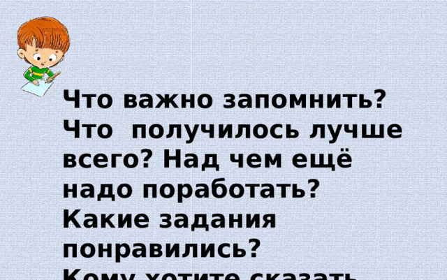 Что важно запомнить? Что получилось лучше всего? Над чем ещё надо поработать? Какие задания понравились? Кому хотите сказать спасибо? 