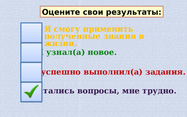 Оцените свои результаты: Я смогу применить полученные знания в жизни. Я узнал(а) новое. Я успешно выполнил(а) задания. Остались вопросы, мне трудно. 