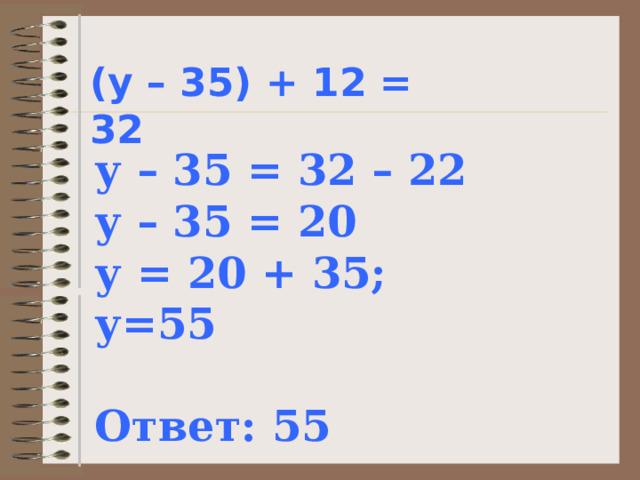 (у – 35) + 12 = 32 у – 35 = 32 – 22 у – 35 = 20 у = 20 + 35; у=55 Ответ: 55 