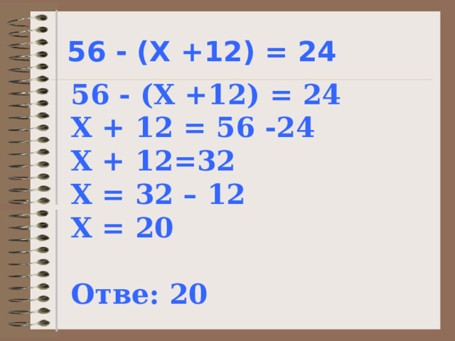 56 - (Х +12) = 24 56 - (Х +12) = 24 Х + 12 = 56 -24 Х + 12=32 Х = 32 – 12 Х = 20  Отве: 20 