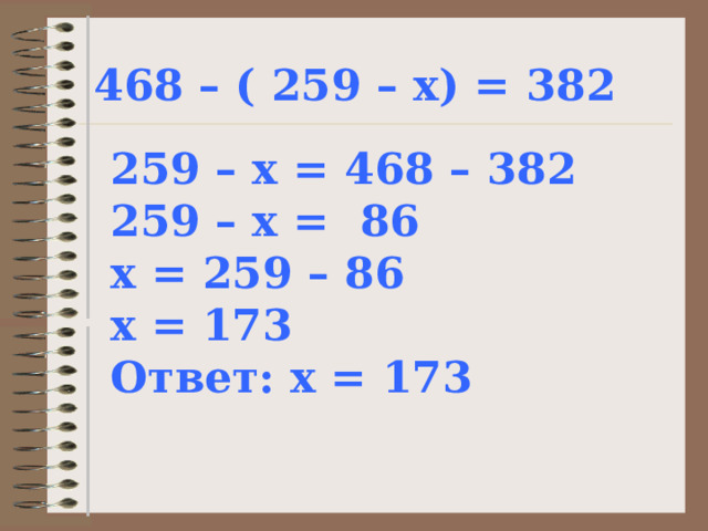 468 – ( 259 – х) = 382 259 – х = 468 – 382 259 – х = 86 х = 259 – 86 х = 173 Ответ: х = 173 