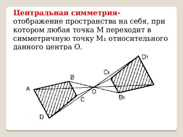 Центральная симметрия- отображение пространства на себя, при котором любая точка М переходит в симметричную точку М ₁ относительного данного центра О.  