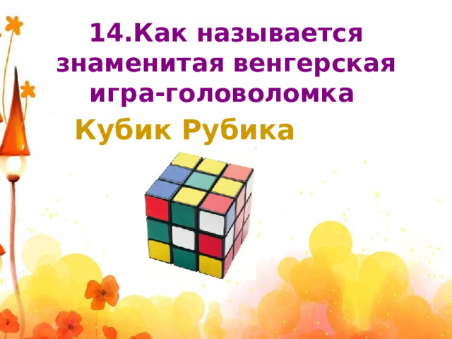 14.Как называется знаменитая венгерская игра-головоломка  Кубик Рубика 