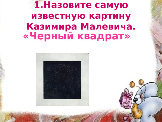 1.Назовите самую известную картину Казимира Малевича. «Черный квадрат» 