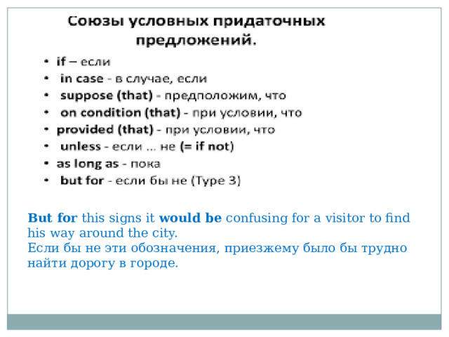 But for this signs it would be confusing for a visitor to find his way around the city. Если бы не эти обозначения, приезжему было бы трудно найти дорогу в городе. 