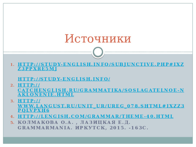 Источники http://study-english.info/subjunctive.php#ixzz3ppxre5mj   http:// study-english.info/ http :// catchenglish.ru/grammatika/soslagatelnoe-naklonenie.html http:// www.langust.ru/unit_ur/ureg_078.shtml#ixzz3pqLVpxh6 http://lengish.com/grammar/theme-40.html Колмакова О.А. , Лазицкая Е.Д. Grammarmania. Иркутск, 2015. -163с. 