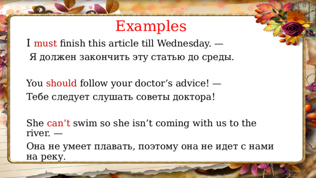 Examples I must finish this article till Wednesday. —  Я должен закончить эту статью до среды. You should follow your doctor’s advice! — Тебе следует слушать советы доктора! She can’t swim so she isn’t coming with us to the river. — Она не умеет плавать, поэтому она не идет с нами на реку. 