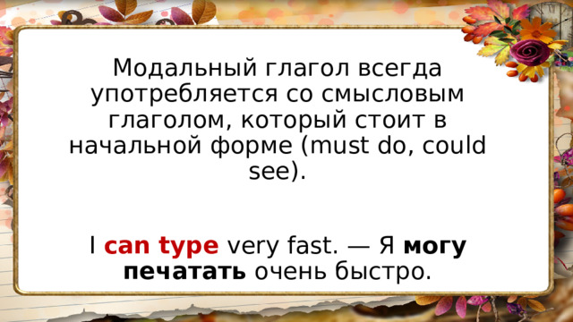 Модальный глагол всегда употребляется со смысловым глаголом, который стоит в начальной форме (must do, could see). I  can type  very fast. — Я  могу печатать  очень быстро. 