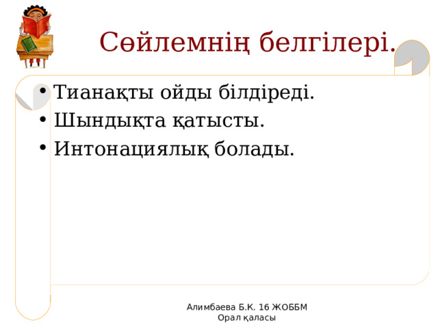 Сөйлемнің белгілері. Тианақты ойды білдіреді. Шындықта қатысты. Интонациялық болады. Алимбаева Б.К. 16 ЖОББМ Орал қаласы 