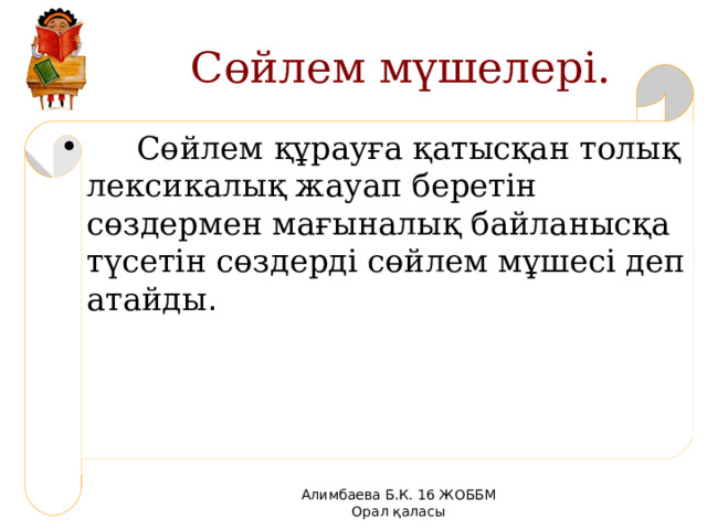 Сөйлем мүшелері.  Сөйлем құрауға қатысқан толық лексикалық жауап беретін сөздермен мағыналық байланысқа түсетін сөздерді сөйлем мұшесі деп атайды . Алимбаева Б.К. 16 ЖОББМ Орал қаласы 