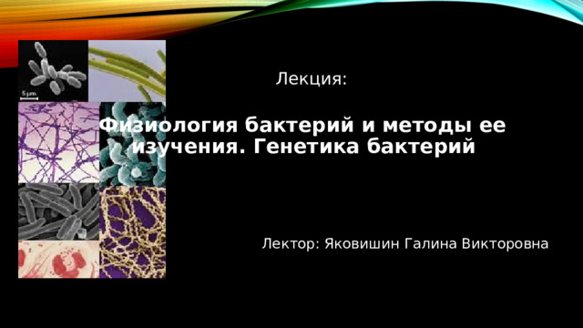 Лекция: Физиология бактерий и методы ее изучения. Генетика бактерий    Лектор: Яковишин Галина Викторовна 