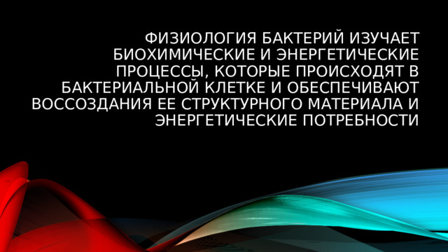 Физиология бактерий изучает биохимические и энергетические процессы, которые происходят в бактериальной клетке и обеспечивают воссоздания ее структурного материала и энергетические потребности 