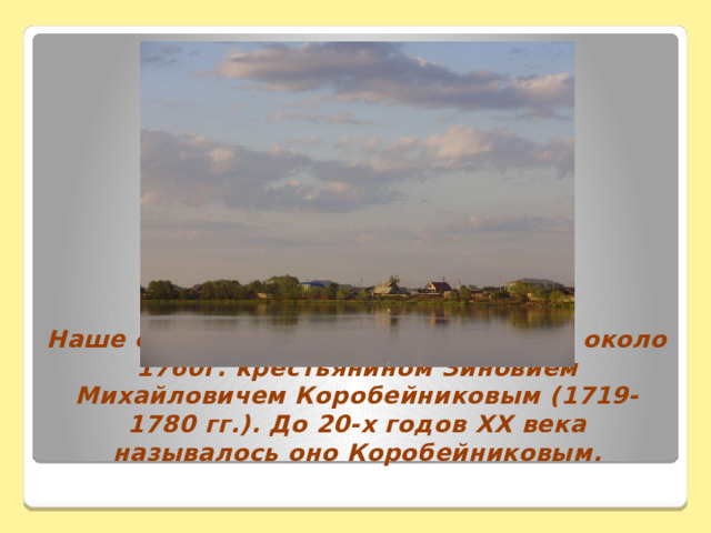 Наше с. Колесниково было основано около 1760г. крестьянином Зиновием Михайловичем Коробейниковым (1719-1780 гг.). До 20-х годов XX века называлось оно Коробейниковым. 
