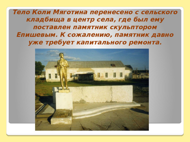 Тело Коли Мяготина перенесено с сельского кладбища в центр села, где был ему поставлен памятник скульптором Епишевым. К сожалению, памятник давно уже требует капитального ремонта. 