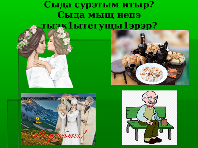 Сыда сурэтым итыр?  Сыда мыщ непэ тызк1ытегущы1эрэр? 