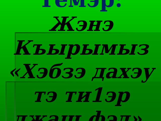 Темэр:  Жэнэ Къырымыз «Хэбзэ дахэу тэ ти1эр джащ фэд». 