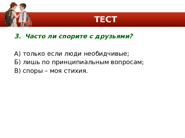 ТЕСТ Часто ли спорите с друзьями? А) только если люди необидчивые; Б) лишь по принципиальным вопросам; В) споры – моя стихия. 