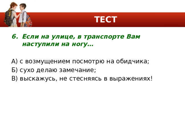 ТЕСТ Если на улице, в транспорте Вам наступили на ногу… А) с возмущением посмотрю на обидчика; Б) сухо делаю замечание; В) выскажусь, не стесняясь в выражениях! 