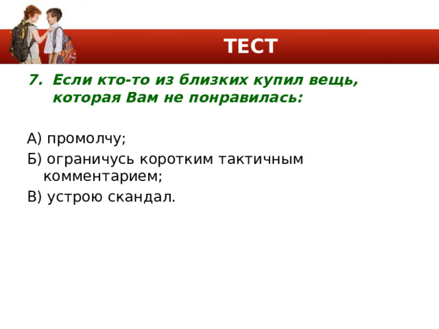 ТЕСТ Если кто-то из близких купил вещь, которая Вам не понравилась: А) промолчу; Б) ограничусь коротким тактичным комментарием; В) устрою скандал. 