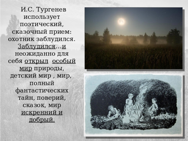  И.С. Тургенев использует поэтический, сказочный прием: охотник заблудился. Заблудился … и неожиданно для себя открыл  особый мир природы, детский мир , мир, полный фантастических тайн, поверий, сказок, мир искренний и добрый. 