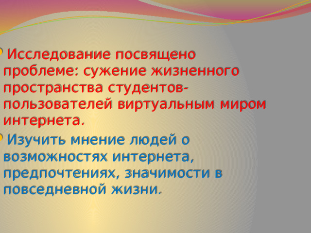 Исследование посвящено проблеме: сужение жизненного пространства студентов- пользователей виртуальным миром интернета. Изучить мнение людей о возможностях интернета, предпочтениях, значимости в повседневной жизни. 2.Основная проблема. 3.Цель исследования  