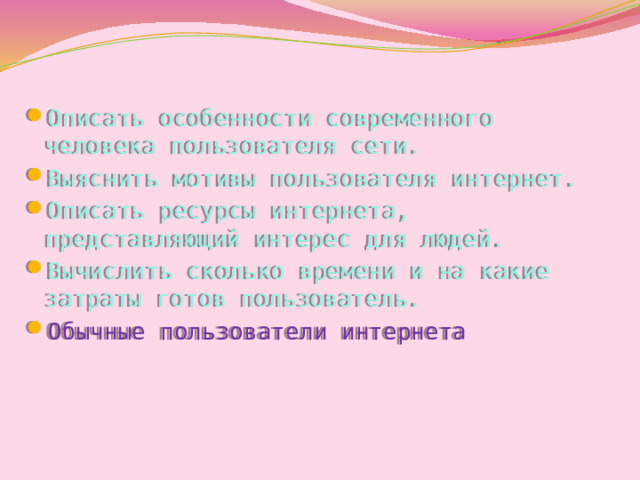 Описать особенности современного человека пользователя сети. Выяснить мотивы пользователя интернет. Описать ресурсы интернета, представляющий интерес для людей. Вычислить сколько времени и на какие затраты готов пользователь. Обычные пользователи интернета 4.Задачи исследования. 5.Объекты исследования  