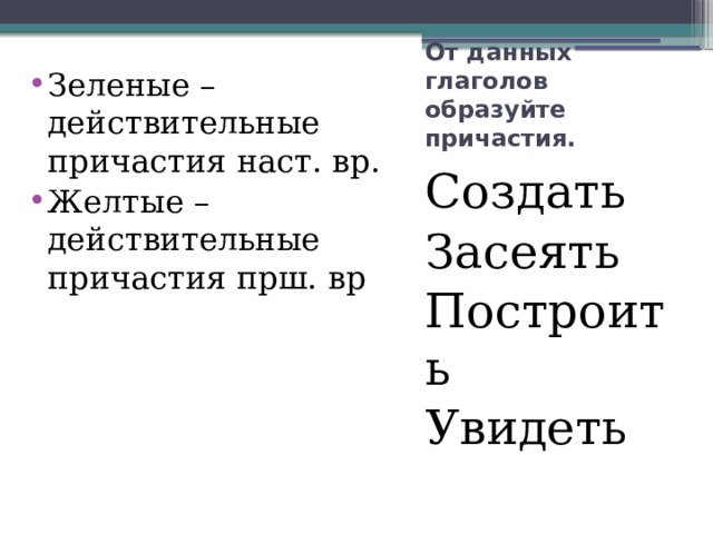 Зеленые – действительные причастия наст. вр. Желтые – действительные причастия прш. вр От данных глаголов образуйте причастия. Создать Засеять Построить Увидеть 