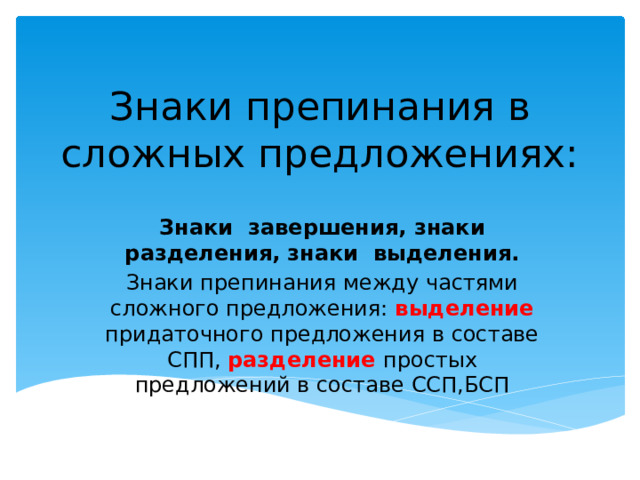 Знаки препинания в сложных предложениях: Знаки завершения, знаки разделения, знаки выделения. Знаки препинания между частями сложного предложения: выделение придаточного предложения в составе СПП, разделение простых предложений в составе ССП,БСП 