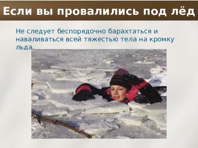 Если вы провалились под лёд Не следует беспорядочно барахтаться и наваливаться всей тяжестью тела на кромку льда. 