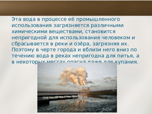 Эта вода в процессе её промышленного использования загрязняется различными химическими веществами, становится непригодной для использования человеком и сбрасывается в реки и озёра, загрязняя их. Поэтому в черте города и вблизи него вниз по течению вода в реках непригодна для питья, а в некоторых местах опасна даже для купания. 