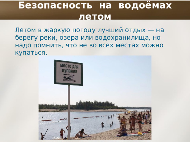 Безопасность на водоёмах летом Летом в жаркую погоду лучший отдых — на берегу реки, озера или водохранилища, но надо помнить, что не во всех местах можно купаться. 