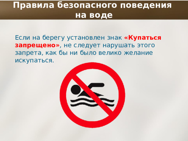 Правила безопасного поведения  на воде Если на берегу установлен знак «Купаться запрещено» ,  не следует нарушать этого запрета, как бы ни было велико желание искупаться. 
