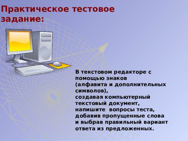 Практическое тестовое  задание: В текстовом редакторе с помощью знаков  (алфавита и дополнительных символов),  создавая компьютерный текстовый документ,  напишите вопросы теста, добавив пропущенные слова  и выбрав правильный вариант ответа из предложенных.  