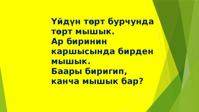 Үйдүн төрт бурчунда төрт мышык.  Ар биринин каршысында бирден мышык.  Баары биригип, канча мышык бар? 