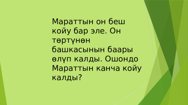 Мараттын он беш койу бар эле. Он төртүнөн башкасынын баары өлүп калды. Ошондо Мараттын канча койу калды? 