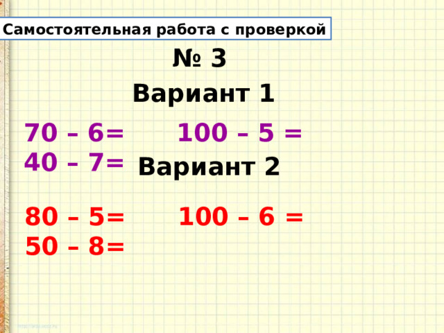 Самостоятельная работа с проверкой № 3 Вариант 1 70 – 6= 100 – 5 = 40 – 7= Вариант 2 80 – 5= 100 – 6 = 50 – 8= 