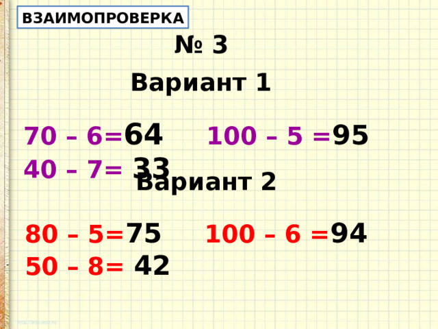 ВЗАИМОПРОВЕРКА № 3 Вариант 1 70 – 6= 64 100 – 5 = 95 40 – 7= 33 Вариант 2 80 – 5= 75 100 – 6 = 94 50 – 8= 42 