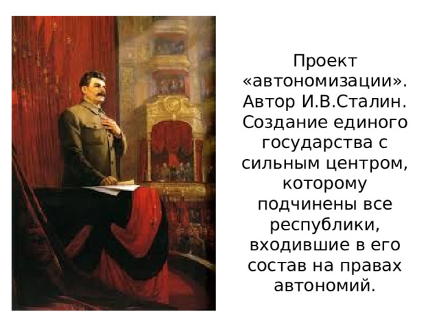 Проект «автономизации». Автор И.В.Сталин. Создание единого государства с сильным центром, которому подчинены все республики, входившие в его состав на правах автономий. 