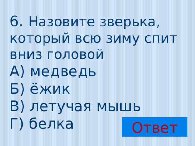 6. Назовите зверька, который всю зиму спит вниз головой А) медведь Б) ёжик В) летучая мышь Г) белка Ответ 