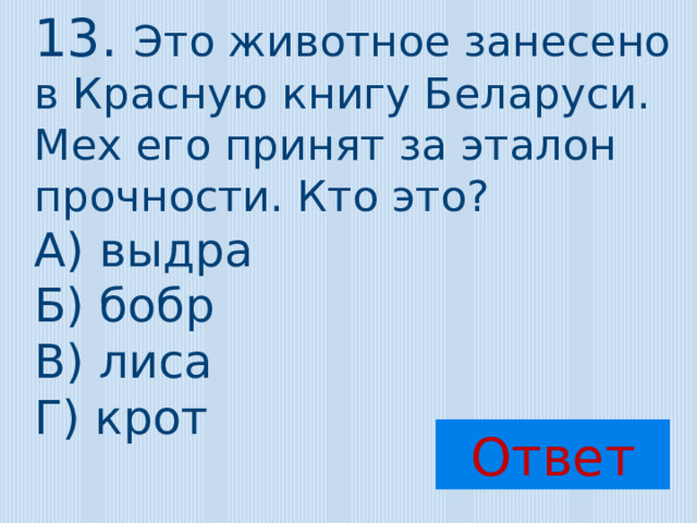 13. Это животное занесено в Красную книгу Беларуси. Мех его принят за эталон прочности. Кто это? А) выдра Б) бобр В) лиса Г) крот Ответ 