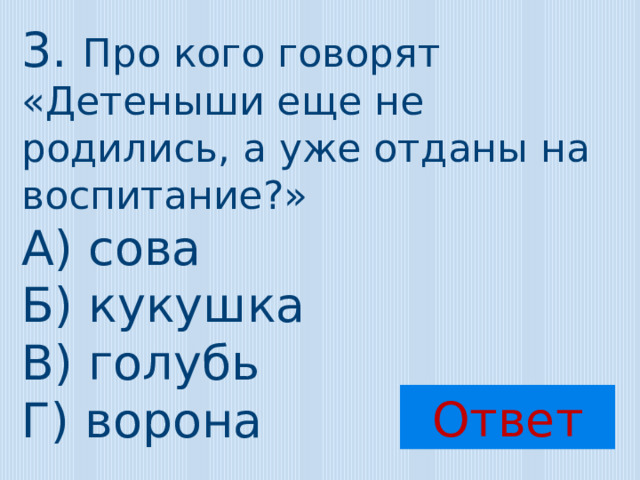 3. Про кого говорят «Детеныши еще не родились, а уже отданы на воспитание?» А) сова Б) кукушка В) голубь Г) ворона Ответ 