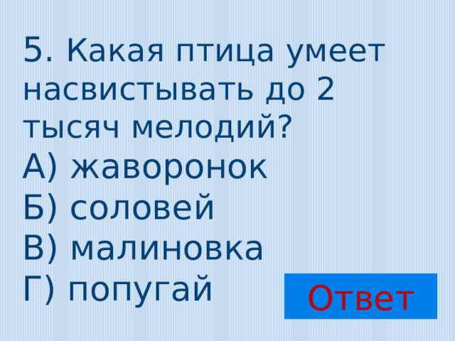 5. Какая птица умеет насвистывать до 2 тысяч мелодий? А) жаворонок Б) соловей В) малиновка Г) попугай Ответ 