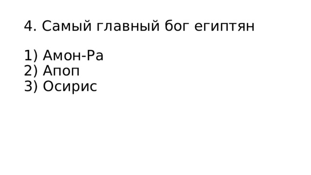 4. Самый главный бог египтян 1) Амон-Ра  2) Апоп  3) Осирис 